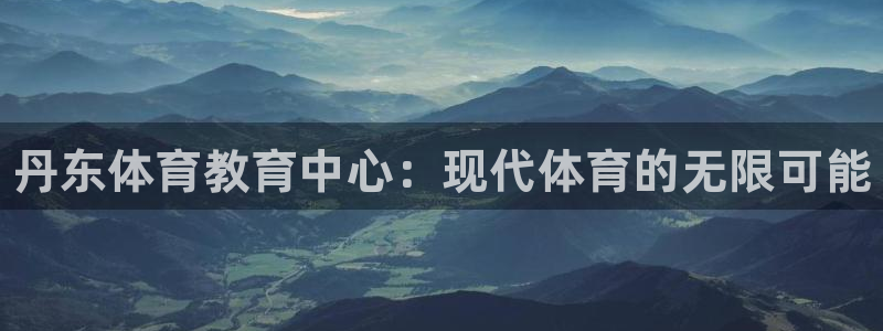 J9官网下载招商电话地址查询：丹东体育教育中心：现代