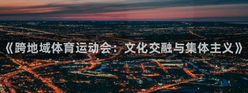 海南J9官网下载：《跨地域体育运动会：文化交融与集体