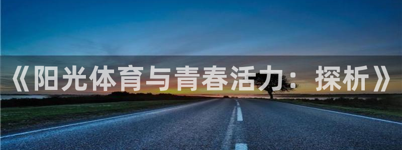 J9官网下载招商电话号码是多少号：《阳光体育与青春活力：探析