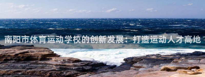 J9官网下载官方客服电话：南阳市体育运动学校的创新发展：打造