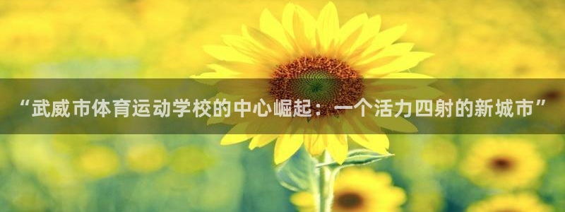J9官方正版app娱乐平台：“武威市体育运动学校的中心崛起：