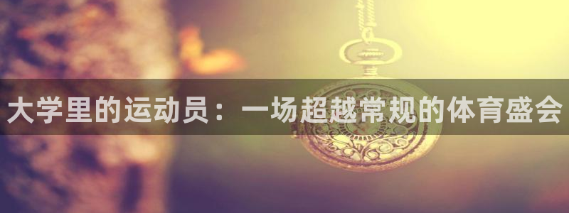 J9官网下载招商：大学里的运动员：一场超越常规的体育盛会