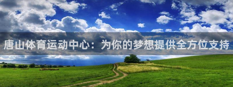 J9官网下载官方客服电话：唐山体育运动中心：为你的梦