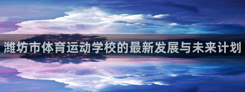 J9官方正版app集团简介：潍坊市体育运动学校的最新