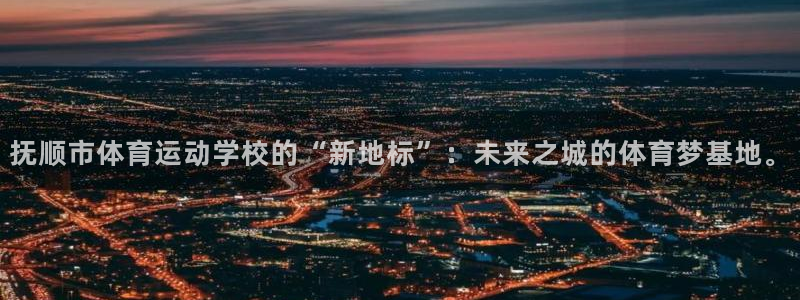 J9官网下载招商电话号码是多少啊：抚顺市体育运动学校的“新地