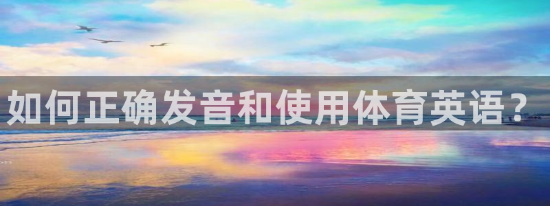 J9官网下载招商电话是多少啊：如何正确发音和使用体育英语？