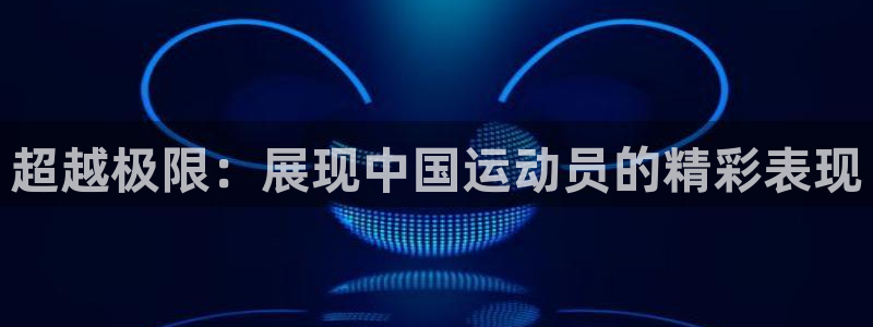J9官网下载平台注册流程视频：超越极限：展现中国运动员的精彩
