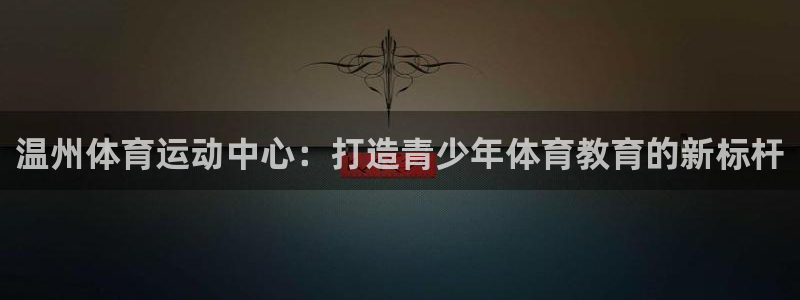 J9官方集团官网：温州体育运动中心：打造青少年体育教育的新标
